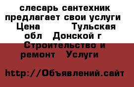 слесарь сантехник предлагает свои услуги › Цена ­ 200 - Тульская обл., Донской г. Строительство и ремонт » Услуги   